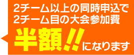 2チーム以上の同時申込で2チーム目の大会参加費半額!!になります