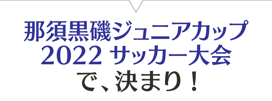 那須黒磯ジュニアカップ[U-12][U-10] サッカー大会で、決まり!